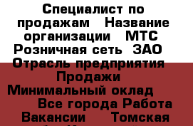 Специалист по продажам › Название организации ­ МТС, Розничная сеть, ЗАО › Отрасль предприятия ­ Продажи › Минимальный оклад ­ 20 000 - Все города Работа » Вакансии   . Томская обл.,Кедровый г.